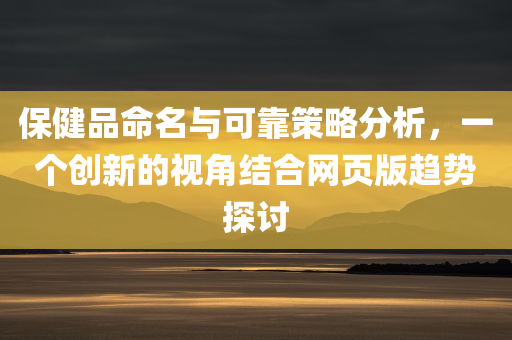 保健品命名与可靠策略分析，一个创新的视角结合网页版趋势探讨