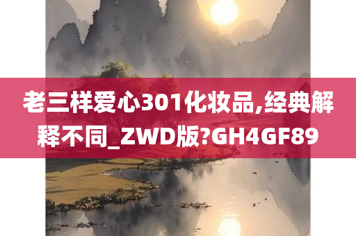 老三样爱心301化妆品,经典解释不同_ZWD版?GH4GF89