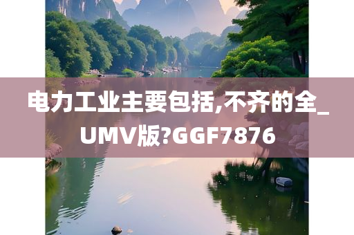 电力工业主要包括,不齐的全_UMV版?GGF7876