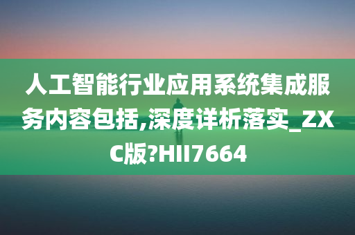 人工智能行业应用系统集成服务内容包括,深度详析落实_ZXC版?HII7664