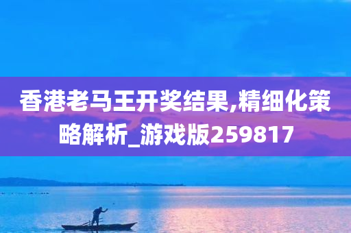 香港老马王开奖结果,精细化策略解析_游戏版259817