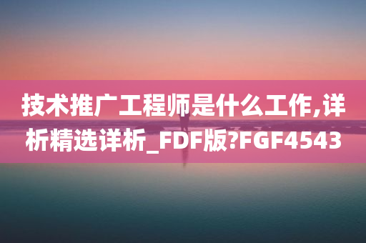 技术推广工程师是什么工作,详析精选详析_FDF版?FGF4543