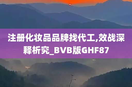 注册化妆品品牌找代工,效战深释析究_BVB版GHF87