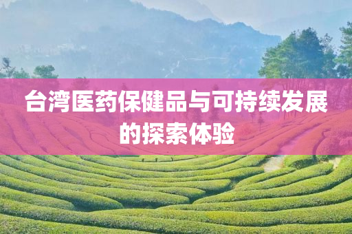 台湾医药保健品与可持续发展的探索体验