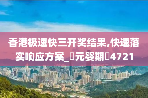 香港极速快三开奖结果,快速落实响应方案_‌元婴期‌4721