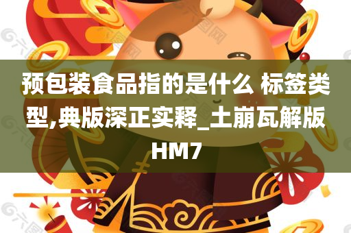 预包装食品指的是什么 标签类型,典版深正实释_土崩瓦解版HM7