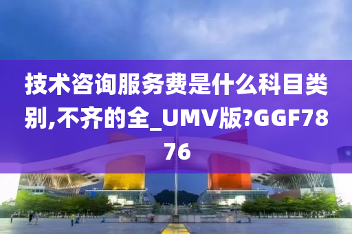 技术咨询服务费是什么科目类别,不齐的全_UMV版?GGF7876