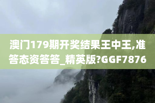 澳门179期开奖结果王中王,准答态资答答_精英版?GGF7876