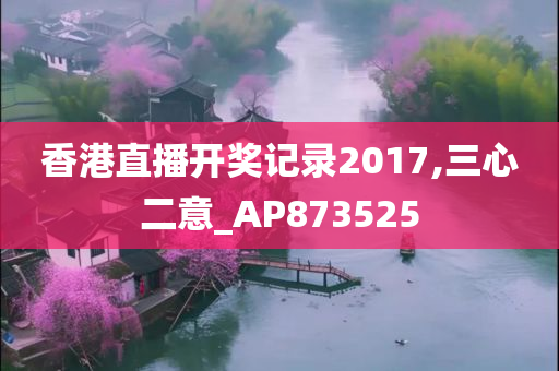 香港直播开奖记录2017,三心二意_AP873525