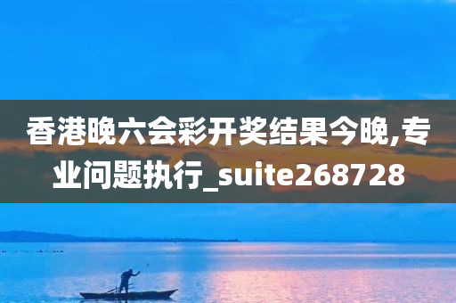 香港晚六会彩开奖结果今晚,专业问题执行_suite268728