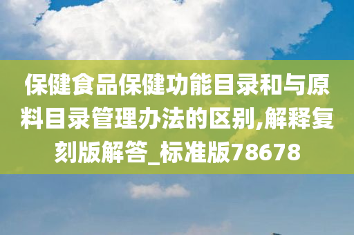 保健食品保健功能目录和与原料目录管理办法的区别,解释复刻版解答_标准版78678