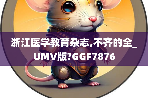 浙江医学教育杂志,不齐的全_UMV版?GGF7876