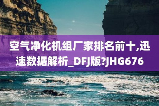 空气净化机组厂家排名前十,迅速数据解析_DFJ版?JHG676