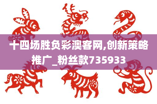 十四场胜负彩澳客网,创新策略推广_粉丝款735933