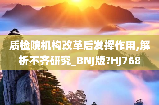 质检院机构改革后发挥作用,解析不齐研究_BNJ版?HJ768