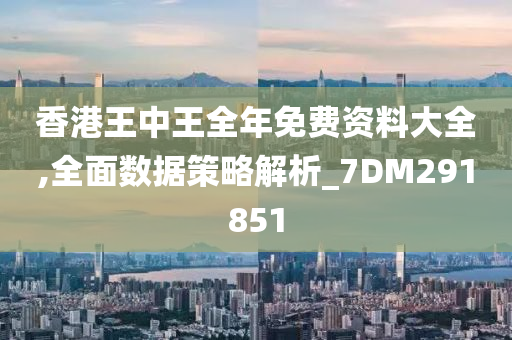 香港王中王全年免费资料大全,全面数据策略解析_7DM291851