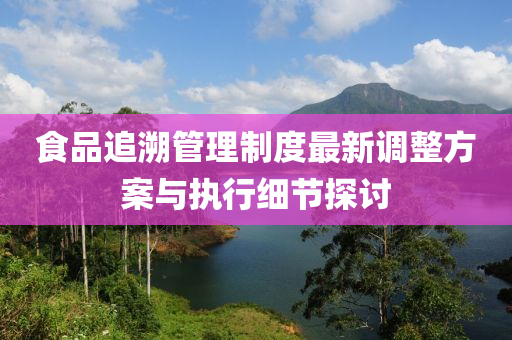 食品追溯管理制度最新调整方案与执行细节探讨