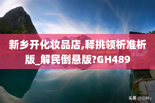 新乡开化妆品店,释挑领析准析版_解民倒悬版?GH489