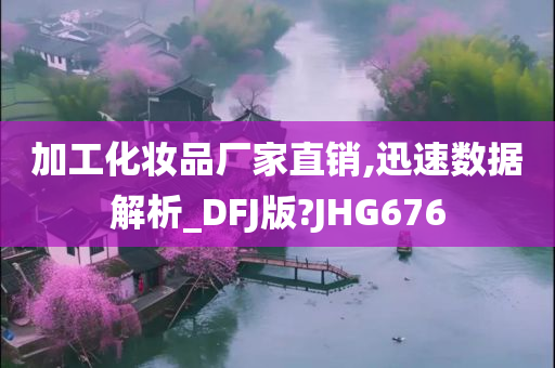 加工化妆品厂家直销,迅速数据解析_DFJ版?JHG676