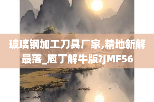 玻璃钢加工刀具厂家,精地新解最落_庖丁解牛版?JMF56