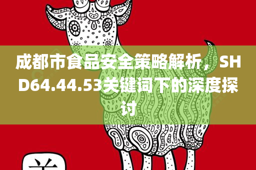 成都市食品安全策略解析，SHD64.44.53关键词下的深度探讨