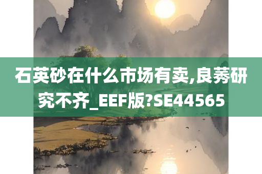 石英砂在什么市场有卖,良莠研究不齐_EEF版?SE44565