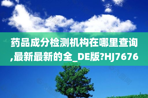 药品成分检测机构在哪里查询,最新最新的全_DE版?HJ7676