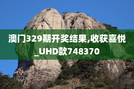 澳门329期开奖结果,收获喜悦_UHD款748370