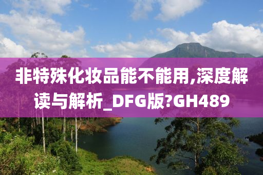 非特殊化妆品能不能用,深度解读与解析_DFG版?GH489