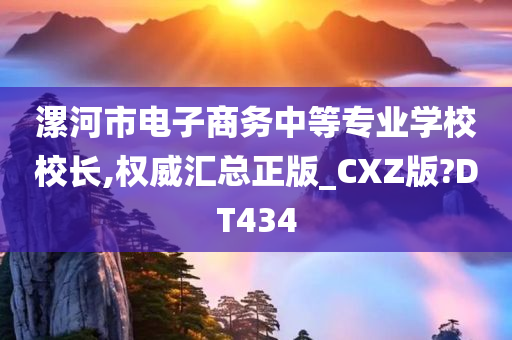 漯河市电子商务中等专业学校校长,权威汇总正版_CXZ版?DT434