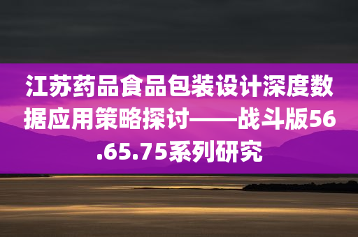 江苏药品食品包装设计深度数据应用策略探讨——战斗版56.65.75系列研究