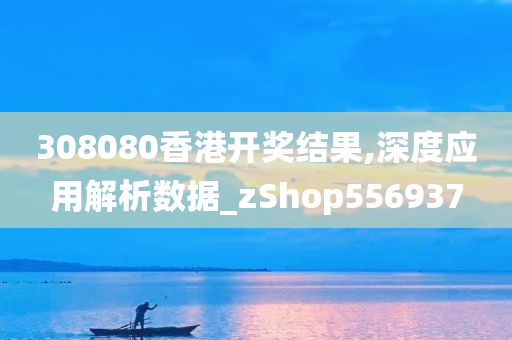 308080香港开奖结果,深度应用解析数据_zShop556937