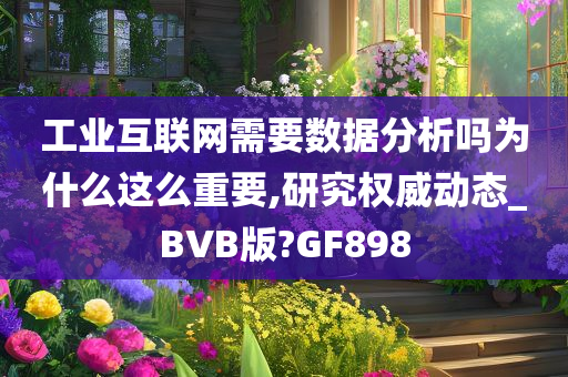 工业互联网需要数据分析吗为什么这么重要,研究权威动态_BVB版?GF898