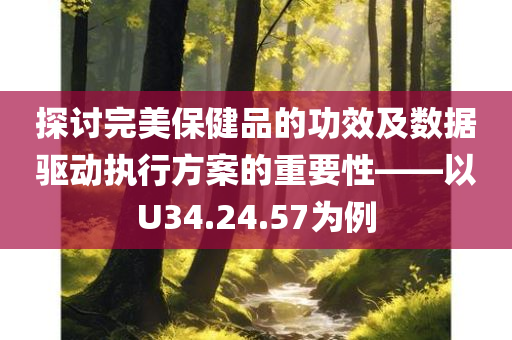 探讨完美保健品的功效及数据驱动执行方案的重要性——以U34.24.57为例