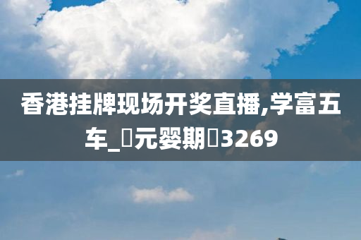 香港挂牌现场开奖直播,学富五车_‌元婴期‌3269