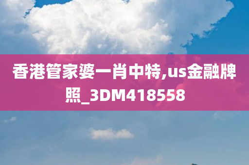 香港管家婆一肖中特,us金融牌照_3DM418558