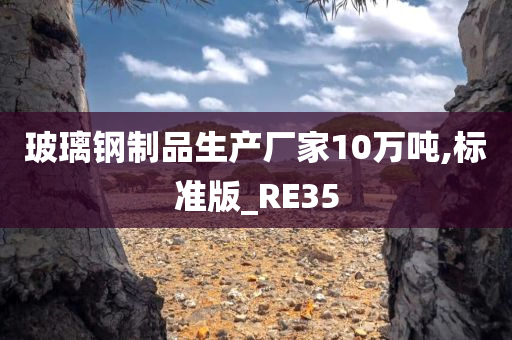 玻璃钢制品生产厂家10万吨,标准版_RE35