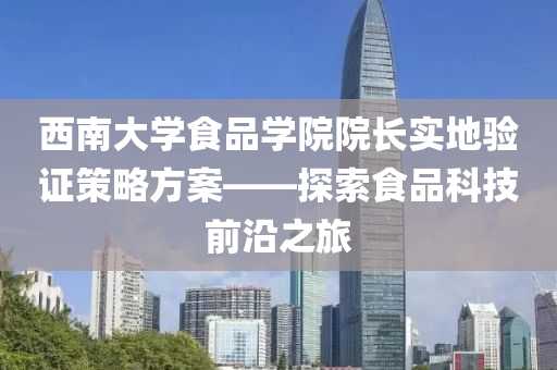 西南大学食品学院院长实地验证策略方案——探索食品科技前沿之旅