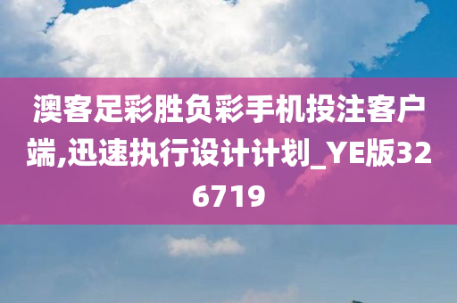 澳客足彩胜负彩手机投注客户端,迅速执行设计计划_YE版326719