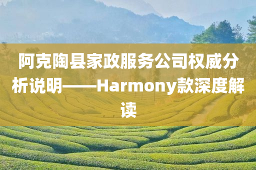 阿克陶县家政服务公司权威分析说明——Harmony款深度解读