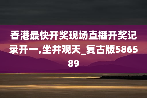 香港最快开奖现场直播开奖记录开一,坐井观天_复古版586589