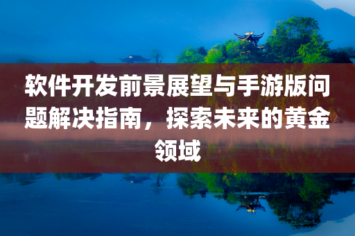 软件开发前景展望与手游版问题解决指南，探索未来的黄金领域