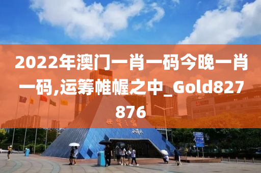 2022年澳门一肖一码今晚一肖一码,运筹帷幄之中_Gold827876