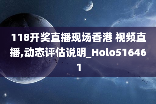 118开奖直播现场香港 视频直播,动态评估说明_Holo516461