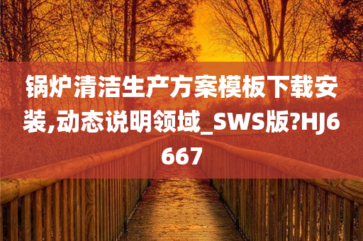 锅炉清洁生产方案模板下载安装,动态说明领域_SWS版?HJ6667