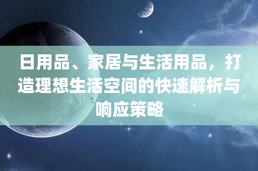 日用品、家居与生活用品，打造理想生活空间的快速解析与响应策略