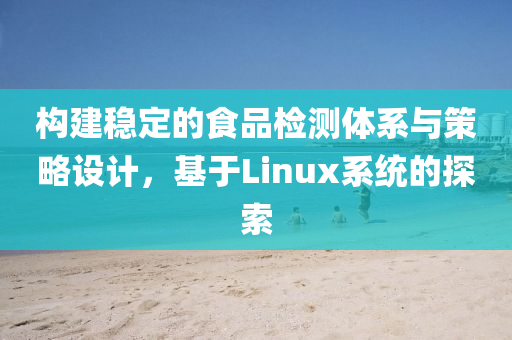 构建稳定的食品检测体系与策略设计，基于Linux系统的探索