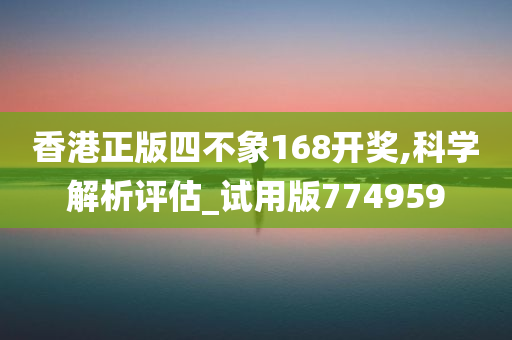 香港正版四不象168开奖,科学解析评估_试用版774959