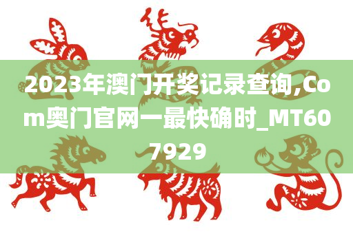 2023年澳门开奖记录查询,Com奥门官网一最快确时_MT607929