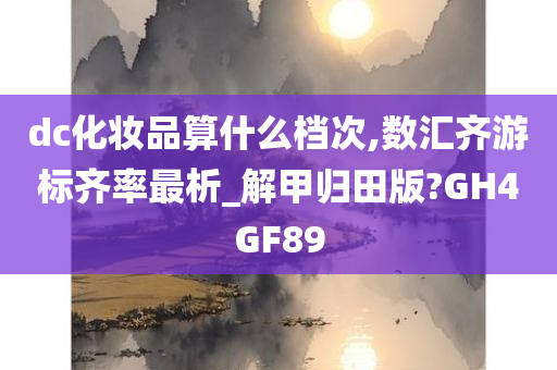 dc化妆品算什么档次,数汇齐游标齐率最析_解甲归田版?GH4GF89